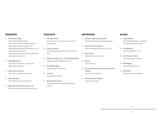 Desenvolvimento, Impacto & VocêFERRAMENTAS PRÁTICAS PARA ESTIMULAR & APOIAR INOVAÇÃO SOCIAL
Desenvolvimento, Impacto & Você FERRAMENTAS PRÁTICAS PARA ESTIMULAR & APOIAR INOVAÇÃO S
Desenvolvimento, Impacto & VocêFERRAMENTAS PRÁTICAS PARA ESTIMULAR & APOIAR INOVAÇÃO SOCIAL
BLOGSWEBSITES TOOLKITS NETWORKS
1.     World Bank Institute
http://wbi.worldbank.org/wbi/
(also see World Bank Challenge Platform
https://wbchallenge.imaginatik.com/,
World Bank Development Marketplace http://
wbi.worldbank.org/wbdm/,
Innovative Solutions http://wbi.worldbank.org/
wbi/approach/innovation)
2.     OECD Wikiprogress
http://www.wikiprogress.org/index.php/
Wikiprogress.org:About
3.     Oxfam Policy & Practice
http://policy-practice.oxfam.org.uk/
4.     ODI Publications
http://www.odi.org.uk/publications  
5.     Abdul Latif Jameel Poverty Action Lab
http://www.povertyactionlab.org/about-j-pal  
 
1.     IDEO HCD toolkit
http://www.ideo.com/work/human-centered-
design-toolkit/
2.     Project Innovation
http://www.socialinnovationtoolkit.com/home.
html
3.     UNICEF Innovation Labs – A Do-It-Yourself Guide
http://www.unicefinnovationlabs.org/
4.     Finding What Works
http://findingwhatworks.org/
5.     +Acumen
http://plusacumen.org/
6.     Business Model Canvas
http://www.businessmodelgeneration.com/
canvas
 
 
1.     Social Innovation Exchange (SIX)
http://www.socialinnovationexchange.org/
2.     Alliance for Useful Evidence
http://www.alliance4usefulevidence.org/
3.     Smart Citizen
http://forum.smartcitizen.me/
4.     Arduino
http://arduino.cc/
5.     D-Lab: International Development Innovation
Network
http://d-lab.mit.edu/idin)
6.     Random Hacks of Kindness
http://www.rhok.org/
1.    Poverty Matters
http://www.theguardian.com/global-
development/poverty-matters
2.     Chris Blattman
http://chrisblattman.com/
3.     From Poverty to Power
http://oxfamblogs.org/fp2p/
4.    DFID Bloggers
http://blogs.dfid.gov.uk/
5.     ODI Opinion
http://www.odi.org.uk/opinion 
 