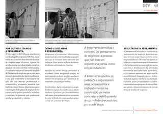 Desenvolvimento, Impacto & VocêFERRAMENTAS PRÁTICAS PARA ESTIMULAR & APOIAR INOVAÇÃO SOCIAL
Desenvolvimento, Impacto & Você FERRAMENTAS PRÁTICAS PARA ESTIMULAR & APOIAR INOVAÇÃO S
Desenvolvimento, Impacto & VocêFERRAMENTAS PRÁTICAS PARA ESTIMULAR & APOIAR INOVAÇÃO SOCIAL
POR QUÊ UTILIZAMOS
A FERRAMENTA:
A Nó Cego Cia de Palhaços está sendo
incubadapeloprogramaSBCSol,onde
estãoatualmentedescobrindoformas
de ampliar seus recursos. Apesar do
serviçojáestarbemdesenhado,onegócio
aindaseencontraemfaseembrionária.
DecidimosutilizaroCanvasdoModelo
deNegóciosdenegóciosparacriaruma
novapropostadevalorparaospalhaços.
Uma que transmita a mensagem de
que são um serviço profissional e
competitivo, enquanto mantém sua
históriaeexperiência.Queríamosquea
construçãodesteplanodenegóciofosse
omaisparticipativopossíveleincluísse
o máximo de pessoas que pudessem
ajudar a construir o canvas.
COMO UTILIZAMOS
A FERRAMENTA:
Adaptamos a ferramenta e adicionamos
perguntasmaiscontextualizadasaoquadro
para que se tornasse mais relevante aos
palhaços. Para ajudar no fluxo de ideias,
dividimos a atividade em 2 partes:
Geração de ideias inicial: iniciamos a
atividade como um grande grupo, os
participantes podiam escolher qualquer
número de perguntas que gostariam de
responder, em qualquer ordem.
Em detalhes: Após esta primeira etapa,
dividimosequipesdeacordocomasideias
similares e pedimos para desenvolverem
cadaparte,principalmentesobreaproposta
devalor.Adivisãodocanvasajudouogrupo
a criar um conteúdo detalhado.
RESULTADOSDAFERRAMENTA:
A ferramenta introduz o conceito de
‘pensamento de negócios’ à pessoas que
não tiveram experiência prévia como
empreendedores. A ferramenta ajudou os
palhaçosaorganizaremseuspensamentos
e foi fundamental na construção de metas
concretas e detalhamento das atividades
necessárias para cada etapa. Além disso,
a ferramenta apresentou um nível de
acessibilidade linguística para todos,
incluindoaquelescombaixaescolaridade.
Guiados pelas perguntas do quadro,
construímosumapropostadevalorsólida,
que guiou o desenvolvimento de outras
áreas do modelo de negócios.
RENATA EXPLICA AS DIFERENTES ETAPAS NO CANVAS DO
MODELO DE NEGÓCIOS.
A ferramenta introduz o
conceito de ‘pensamento
de negócios’ a pessoas
que não tiveram
experiência prévia como
empreendedores.
A ferramenta ajudou os
palhaços a organizarem
seus pensamentos e
foi fundamental na
construção de metas
concretas e detalhamento
das atividades necessárias
para cada etapa.
ESTUDO DE CASO
OS PALHAÇOS OLHANDO PARA O CANVAS COMPLETO E DESCOBRINDO OS
PRÓXIMOS PASSOS PARA O SEU MODELO DE NEGÓCIO RENOVADO
 