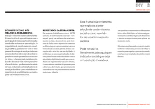 Desenvolvimento, Impacto & VocêFERRAMENTAS PRÁTICAS PARA ESTIMULAR & APOIAR INOVAÇÃO SOCIAL
Desenvolvimento, Impacto & Você FERRAMENTAS PRÁTICAS PARA ESTIMULAR & APOIAR INOVAÇÃO S
Desenvolvimento, Impacto & VocêFERRAMENTAS PRÁTICAS PARA ESTIMULAR & APOIAR INOVAÇÃO SOCIAL
POR QUE E COMO NÓS
USAMOS A FERRAMENTA:
Porqueecomonósusamosaferramenta:
Euuseiociclodeaprendizagemcoma
participaçãodetodasaspartesinteressadas
envolvidasnabuscadeumasolução.O
especialistademonitoramentoeaval-
iação (M&A), juntamente com o meu
pessoaldeentregadeserviçosvisitaram
umdosdistritos-pilotoparadescobriros
possíveiscanaispararelatarasmortes
de mães e crianças mais rapidamente.
Issofoidiscutidocomváriosparceiros
ebeneficiários- profissionaisdesaúde
debase,voluntáriosetrabalhadoresde
nutriçãodaaldeia-paraestabeleceros
seusníveisdesensibilizaçãoeasrazões
para não relatar esses casos.
RESULTADOSDAFERRAMENTA:
Em seguida, trabalhamos com o MCTS
(sistema de rastreamento das mães e cri-
anças), que é um software de monitora-
mento on-line, desenvolvido pelo Gov-
erno da Índia com o objetivo de controlar
os diferentes serviços prestados/a serem
fornecidosàumamãegrávidadesdeacon-
cepção até o bebê ter um ano de idade. O
problemaeosnossosaprendizadosdodis-
trito piloto foram então discutidos com as
autoridadesdistritaisdesaúdequeconcor-
daramemexperimentarumnovosistema.
O novo sistema também foi proposto para
a liderança do Estado, que prontamente
concordoucomeleparamonitorarmortes
maternas e infantis.
Issoajudariaacompreenderosdiferenciais
intra e inter distritais e os fatores que pos-
sivelmentecontribuemparaestefenômeno
e alertar as autoridades para agirem no
momento certo.
Nós estaremos lançando o conceito muito
embreveeestamosnoprocessoderefinaro
conceitoparaengajarogovernodoestado,
com base nos resultados do piloto em um
distrito.
Esta é uma boa ferramenta
que explicita a inter-
relação de um fenômeno
social e como resolvê-
los de uma forma muito
sucinta.
Pode-se usá-lo,
literalmente, para qualquer
indicador social que exija
uma solução inovadora.
ESTUDO DE CASO
 