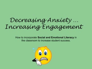 Decreasing Anxiety …
Increasing Engagement
How to incorporate Social and Emotional Literacy in
the classroom to increase student success.
 