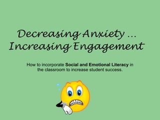 Decreasing Anxiety … Increasing Engagement   How to incorporate  Social and Emotional Literacy  in the classroom to increase student success. 