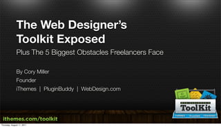 The Web Designer’s
              Toolkit Exposed
              Plus The 5 Biggest Obstacles Freelancers Face

              By Cory Miller
              Founder
              iThemes | PluginBuddy | WebDesign.com




Thursday, August 11, 2011
 