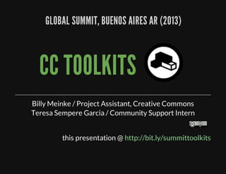 GLOBAL	SUMMIT,	BUENOS	AIRES	AR	(2013)
CC	TOOLKITS	
Billy	Meinke	/	Project	Assistant,	Creative	Commons
Teresa	Sempere	Garcia	/	Community	Support	Intern
this	presentation	@	http://bit.ly/summittoolkits
 