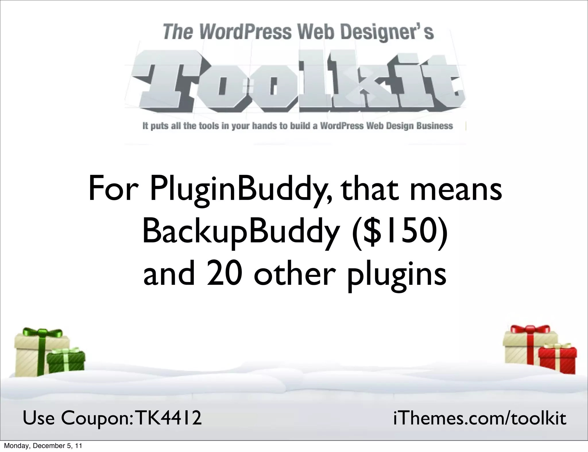 For PluginBuddy, that means
                            BackupBuddy ($150)
                            and 20 other plugins


     Use Coupon: TK4412                     iThemes.com/toolkit
Monday, December 5, 11
 