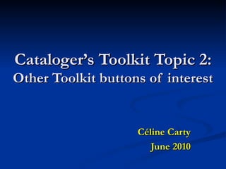 Cataloger’s Toolkit Topic 2:  Other Toolkit buttons of interest Céline Carty June 2010 