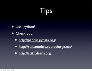 Tips

                   • Use ipython!
                   • Check out:
                    • http://pandas.pydata.org/
                    • http://statsmodels.sourceforge.net/
                    • http://scikit-learn.org

Monday, 27 February 2012
 