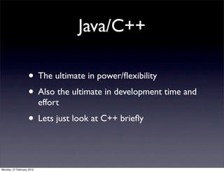 Java/C++

                   • The ultimate in power/ﬂexibility
                   • Also the ultimate in development time and
                           effort
                   • Lets just look at C++ brieﬂy


Monday, 27 February 2012
 