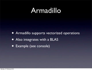 Armadillo

                   • Armadillo supports vectorized operations
                   • Also integrates with a BLAS
                   • Example (see console)


Monday, 27 February 2012
 