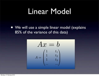Linear Model
                • We will use a simple linear model (explains
                           85% of the variance of this data)


                                        Ax = b
                                            
                                           1        t1
                                         1         t2 
                                       A=
                                         1
                                                        
                                                    t3 
                                          ...       ...


Monday, 27 February 2012
 