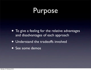 Purpose

                   • To give a feeling for the relative advantages
                           and disadvantages of each approach
                   • Understand the tradeoffs involved
                   • See some demos


Monday, 27 February 2012
 