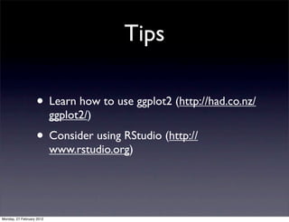 Tips

                   • Learn how to use ggplot2 (http://had.co.nz/
                           ggplot2/)
                   • Consider using RStudio (http://
                           www.rstudio.org)




Monday, 27 February 2012
 