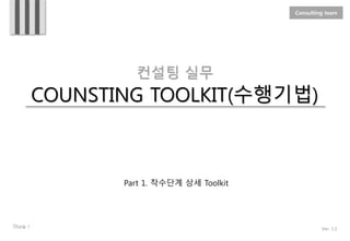 Think !
Consulting team
컨설팅 실무
COUNSTING TOOLKIT(수행기법)
Ver. 1.2
Part 1. 착수단계 상세 Toolkit
 