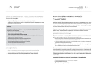 22            вОЛОНТЕРСЬкиЙ
                       МЕНЕДЖМЕНТ
                       помічник
                                                                                                                                                                                    чАСТиНА і.
                                                                                                                                                             ТЕОРЕТичНі ЗАСАДи вОЛОНТЕРСЬкОгО
                                                                                                                                                                                 МЕНЕДЖМЕНТУ
                                                                                                                                                                                                     23

ДлЯ Того, щоб розробИТИ ефеКТИВНІ, А голоВНе, ВИКоНУВАНІ ПрАВИлА робоТИ з                                               НаВчаННя ДЛя пЕРСОНаЛу пО РОбОТі
ВолоНТерАМИ, НеобхІДНо:
                                                                                                                        З ВОЛОНТЕРаМИ
 • Опиратися на базові цінності, які є в організації, наприклад, на її місію;
 • Опиратися на принцип вільного вибору у волонтерській діяльності, який може бути також                                Вивчення ставлення персоналу до волонтерів, про яке йшлося в попередньому розділі, зовсім
   віднесений до базових цінностей.                                                                                     не означає, що персонал (уже)вже готовий співпрацювати з волонтерами, особливо коли волон-
                                                                                                                        терська програма передбачає роботу в декількох проектах, відділах, програмах, де безпосеред-
 ПрИКлАД:                                                                                                               ній нагляд над волонтерами здійснюють штатні працівники.


 Для утвердження ефективної підтримки та залучення громадян до праці в організації “ААА”                                керівники всіх рівнів – відділу стратегічного планування, виконавчі директори та керівники се-
 дотримується таких принципів:                                                                                          редньої ланки – повинні працювати узгоджено для залучення та утримання волонтерів.
 1. Робота волонтерів сприяє досягненню місії організації.
 2. Персонал та волонтери працюють разом нарівні.                                                                       СТВорюйТе розУМІННЯ ТА СПІВПрАцю
 3. Персонал з‘ясовує та створює можливості роботи для волонтерів.
 4. із працівників постійного персоналу призначається професійний координатор волонтерів, який займається залученням,   Персонал та волонтери – це люди, які роблять цінний внесок у діяльність організації і працюють
    наглядом, навчанням та оцінюванням волонтерів.                                                                      разом в одній команді як партнери, щоб виконувати роботу організації.
 5. волонтери залучаються для надання як прямих, так і опосередкованих послуг.                                            • Штатних працівників поважають та уповноважують брати активну участь у плануванні, про-
 6. Залучення волонтерів відбувається на основі конкурсного відбору.                                                        цесі прийняття рішень і менеджменті волонтерської діяльності.
 7. волонтерська програма контролюється шляхом моніторингу та оцінювання.                                                 • робляться свідомі активні зусилля для того, щоб зменшити межі та збільшити співпрацю між
 8. Організація створює належні умови праці для волонтерів.                                                                 штатними працівниками та волонтерами.
 9. Праця волонтерів визнається та винагороджується.                                                                      • успіх народжує успіх, так само розповіді про внесок волонтерів – як у минулому, так і за-
                                                                                                                            раз – поширюються серед штатних працівників та волонтерів.


ПИТАННЯ ДлЯ ПереВІрКИ:                                                                                                  Тренінг для персоналу по роботі з волонтерами може включати отримання навичок волонтер-
                                                                                                                        ського менеджменту з розглядом конкретних ситуацій, специфіки діяльності. Сюди ж можна від-
 • наскільки зрозумілими є принципи співпраці вашої організації з волонтерами?                                          нести презентацію волонтерської програми, інструкції по використанню тих чи інших форм, пе-
 • наскільки правила та процедури привабливі для волонтерів (і) та персоналу?                                           редбачених програмою. Причому тренінг повинні пройти не лише члени персоналу, які безпо-
 • наскільки організація може забезпечити дотримання цих правил і процедур?                                             середньо будуть працювати з волонтерами, а й усі інші, які так чи інакше будуть з ними перети-
                                                                                                                        натися в офісі.


                                                                                                                        СТВореННЯ хорошИх СТоСУНКІВ МІж ВолоНТерАМИ ТА ПрАцІВНИКАМИ


                                                                                                                          • Сформулюйте мету та політику волонтерської програми
                                                                                                                          • Оцініть можливості персоналу
                                                                                                                          • Проведіть навчання для волонтерів
 