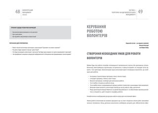 48           вОЛОНТЕРСЬкиЙ
                      МЕНЕДЖМЕНТ
                      помічник
                                                                                                                                                                   чАСТиНА і.
                                                                                                                                            ТЕОРЕТичНі ЗАСАДи вОЛОНТЕРСЬкОгО
                                                                                                                                                                МЕНЕДЖМЕНТУ
                                                                                                                                                                                      49

 ТреНІНг щоДо робоЧИх фУНКцІй                                                                         КЕРуВаННя
 • Що волонтер повинен виконувати та чого досягнути                                                   РОбОТОю
                                                                                                      ВОЛОНТЕРіВ
 • Що не варто робити
 • Що слід робити, якщо виникнуть складні ситуації



ПИТАННЯ ДлЯ ПереВІрКИ:                                                                                                                                           Зворотній зв’язок – це сніданок чемпіонів
                                                                                                                                                                                          Кеннот Бленчард
 •   яким чином волонтери проходять орієнтацію? Групами чи кожен окремо?                                                                                                                  та Роберт Лобер
 •   як довго буде тривати процес орієнтації?
 •   хто буде проводити орієнтацію і навчання? Це буде одна людина чи група працівників і тренерів?
 •   чи передбачені спеціальні заходи для неформального спілкування між працівниками і волонтерами?   СТВОРЕННя НЕОбХіДНИХ уМОВ ДЛя РОбОТИ
                                                                                                      ВОЛОНТЕРіВ

                                                                                                      Майже будь-яка робота потребує попереднього матеріального внеску або докладання зусиль.
                                                                                                      Волонтер, який прийшов в організацію, не приносить із собою інструмент чи спецодяг (хоча, бу-
                                                                                                      вають і такі приклади). Організаторам праці волонтерів варто попередньо визначити, що необ-
                                                                                                      хідно для роботи:


                                                                                                        •   інструмент (комп‘ютерна програма, книги, лопата тощо).
                                                                                                        •   Спецодяг (рукавиці, чоботи, халат тощо).
                                                                                                        •   Витратні матеріали, необхідні для виконання роботи.
                                                                                                        •   чи потрібне спеціальне робоче місце.
                                                                                                        •   чи потрібне якесь супроводження процесу роботи (транспорт, канцтовари, інші матеріали).
                                                                                                        •   Можливі прямі витрати у волонтерів (проїзд до місця роботи, обід, щеплення).
                                                                                                        •   якщо організація вперше береться за даний вид діяльності, то обов‘язково проконсультуй-
                                                                                                            теся у спеціаліста, щоб з‘ясувати специфіку роботи.


                                                                                                      незабезпечена необхідними ресурсами робота може дати негативний ефект.


                                                                                                      умови роботи волонтерів ми можемо врахувати ще на етапі створення описів робіт, принаймні
                                                                                                      загальні положення. Більш детальне визначення необхідних ресурсів для забезпечення ефек-
 