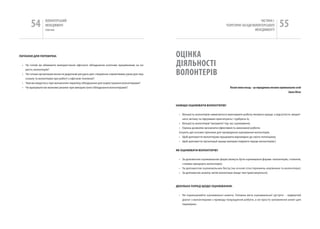 54        вОЛОНТЕРСЬкиЙ
                 МЕНЕДЖМЕНТ
                 помічник
                                                                                                                                                       чАСТиНА і.
                                                                                                                                ТЕОРЕТичНі ЗАСАДи вОЛОНТЕРСЬкОгО
                                                                                                                                                    МЕНЕДЖМЕНТУ
                                                                                                                                                                             55

ПИТАННЯ ДлЯ ПереВІрКИ:                                                                       ОЦіНКа
 • чи готові ви обмежити використання офісного обладнання штатним працівникам на ко-         ДіяЛЬНОСТі
                                                                                             ВОЛОНТЕРіВ
   ристь волонтерів?
 • чи готова організація вкласти додаткові ресурси для створення сприятливих умов для пер-
   соналу та волонтерів при роботі з офісною технікою?
 • чим ви керуєтесь при визначенні переліку обладнання для користування волонтерами?
 • чи врахували ви можливі ризики при використанні обладнання волонтерами?                                                         погані описи посад – це передумова поганих оцінювальних сесій
                                                                                                                                                                                     Закон Лінча



                                                                                             НАВІщо оцІНюВАТИ ВолоНТерІВ?


                                                                                              • Більшість волонтерів намагаються виконувати роботу якомога краще, а відсутність зворот-
                                                                                                 ного зв‘язку та підтримки пригнічують і турбують їх;
                                                                                              • Більшість волонтерів “виграють” під час оцінювання;
                                                                                              • Оцінка дозволяє визначити ефективність виконаної роботи.
                                                                                              існують дві основні причини для проведення оцінювання волонтерів:
                                                                                              • Щоб допомогти волонтерам працювати відповідно до свого потенціалу;
                                                                                              • Щоб допомогти організації краще використовувати працю волонтерів(.)


                                                                                             ЯК оцІНюВАТИ ВолоНТерІВ?


                                                                                              • За допомогою оцінювальних форм (можуть бути оцінювальні форми і волонтерів, і клієнтів,
                                                                                                з якими працюють волонтери);
                                                                                              • За допомогою оцінювальних бесід (на основі спостережень керівника та волонтера);
                                                                                              • За допомогою аналізу звітів волонтера (якщо такі практикуються).



                                                                                             ДеКІльКА ПорАД щоДо оцІНюВАННЯ:


                                                                                              • не переоцінюйте оцінювальні анкети. Головна мета оцінювальної зустрічі - відвертий
                                                                                                діалог з волонтерами з приводу покращення роботи, а не просто заповнення анкет для
                                                                                                перевірки.
 
