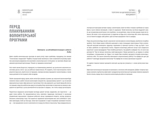 8       вОЛОНТЕРСЬкиЙ
                    МЕНЕДЖМЕНТ
                   помічник
                                                                                                                                                                         чАСТиНА і.
                                                                                                                                                  ТЕОРЕТичНі ЗАСАДи вОЛОНТЕРСЬкОгО
                                                                                                                                                                      МЕНЕДЖМЕНТУ
                                                                                                                                                                                           9

пЕРЕД                                                                                                       лонтерської програми матиме справу з волонтером, який постійно створює проблеми не через


пЛаНуВаННяМ                                                                                                 брак у нього певних мотивацій, а через їх надлишок. Такий волонтер настільки відданий спра-
                                                                                                            ві, що очікуватиме розв’язання всіх проблем, і не розумітиме, чому система працює іноді так по-


ВОЛОНТЕРСЬКОї                                                                                               вільно. Він може стати нетерплячим та сердитим на будь-кого, волонтера або члена персоналу,
                                                                                                            хто не повністю віддає себе роботі, щоб система працювала чітко та швидко.


пРОгРаМИ                                                                                                    Перш ніж розпочати будь-які дії із залучення і контактування з волонтерами, вам багато потрібно
                                                                                                            зробити. часто буває важко побачити важливість таких попередніх приготувань. коли у волон-
                                                                                                            терській програмі виникають труднощі, переважно їх причина полягає в тому, що було і чого
                                                                                                            не було зроблено на підготовчих етапах. надання волонтеру робочого місця часто видається
                                           Волонтерство – це засіб мобілізувати всі ресурси в суспільстві   короткою і сухою процедурою: “нам потрібна допомога, тож давайте знайдемо тих, хто хоче нам
                                                                                                 Рік Лінч   допомогти”. Тим не менше, волонтер, який відгукнувся і бажає допомогти, це людина зі своїми
                                                                                                            потребами і очікуваннями, як і будь(-) хто інший. Вам потрібно зрозуміти потреби волонтера і
Деякі спроби волонтерських програм не мали успіху через проблему, породжену так званим                      запитати себе: “чи захоче волонтер виконувати запропоновану роботу? чи підійде він для цієї
“спонтанним створенням”. Подібна ситуація може виникнути, коли сповнений ентузіазму керів-                  роботи? З ким буде працювати волонтер? чи підійде він чи вона організації за духом?
ник організації усвідомлює всю важливість волонтерського потенціалу і на чергових зборах пра-
цівників організації проголошує: “нехай тут працюють волонтери!”                                            усі задіяні сторони повинні зрозуміти свої ролі, що від них очікують(,) і з якою метою вони пра-
                                                                                                            цюють.
Але такий заклик базується, передусім, на помилковому уявленні, що розпочати залучення во-
лонтерів досить легко і що це робиться моментально. як правило, після проголошення такого                   ефективні волонтерські програми не виникають спонтанно або випадково. Добре створена про-
рішення персонал, який нічого не підозрює, отримує вказівку працювати з волонтерами, а також                грама залежить від багатьох факторів і координатор волонтерської програми повинен вирішити
наказ допомогти їм почувати себе як вдома.                                                                  багато питань перед тим, як залучати волонтерів до роботи в програмі.


Такий спрощений підхід, однак, може також бути дієвим за умови, що залучення волонтерів буде
полягати лише в роботі кількох волонтерів-спеціалістів у одноразовому проекті, і це не матиме
відношення до інших сфер діяльності організації. Але слід зауважити, що такий підхід абсолютно
не спрацює, якщо вся робота має одну інституційну базу: волонтери та персонал не зможуть пра-
цювати на одній базі з усією різноманітністю програм та завдань, які стоять перед організацією.


Теоретично керування волонтерами виглядає доволі легким завданням, але практично — це
дуже тонка робота. Тут відчуватиметься весь комплекс труднощів, пов’язаних із загальним
управлінням персоналом: створення робочого місця, проведення інтерв’ю, нагляд, розвиток,
визнання, винагорода тощо. Але водночас керування волонтерами має свої особливості. Ціка-
вим прикладом, який це ілюструє, може бути працівник із надто яскравими проявами ентузіаз-
му — такі працівники нечасто трапляються й серед постійного персоналу. Тоді координатор во-
 