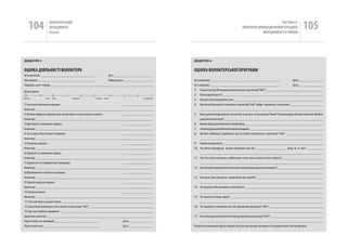 104            вОЛОНТЕРСЬкиЙ
                    МЕНЕДЖМЕНТ
                    помічник
                                                                                                                                                                               чАСТиНА Iі.
                                                                                                                                                       ПРАкТичНі ПРикЛАДи вОЛОНТЕРСЬкОгО
                                                                                                                                                                    МЕНЕДЖМЕНТУ в УкРАіНі
                                                                                                                                                                                                             105

ДоДАТоК 5                                                                                                    ДоДАТоК 6


ОЦіНКа ДіяЛЬНОСТі ВОЛОНТЕРа                                                                                  ОЦіНКа ВОЛОНТЕРСЬКОї пРОгРаМИ
ім’я волонтера: __________________________________         Дата: ________________________
ким оцінено: ___________________________________           Період оцінки: __________________                 ім’я волонтера: ___________________________________________                               Дата:_______________
Завдання цього періоду:_______________________________________________________________                       ім’я керівника: ___________________________________________                               Дата:_______________
                                                                                                             1) Скільки місяців ви працювали волонтером в організації “ААА”? ___________________________________
Шкала оцінки:
10----------9---------8----------7----------6----------5-----------4----------3----------2----------1        2) Яку посаду посідаєте? ______________________________________________________________
відмінно         Дуже   добре         Задовільно         Потребує   роботи                    Незадовільно
                                                                                                             3) Опишіть свої посадові обов’язки: _______________________________________________________
1) Своєчасне виконання завдання:                                                   __________________        4) Наскільки ви розумієте свою роль в організації “ААА” (добре, задовільно, не розумію): ____________________
коментарі: ________________________________________________________________________                                ___________________________________________________________________________
2) Негайно інформує керівника про неможливість вчасно виконати роботу:             __________________        5) ваше враження від проектів, до яких вас залучають чи вони цікаві? важкі? чи відповідають вашим навичкам? Що вам
коментарі: ________________________________________________________________________                                дає робота волонтера?) _____________________________________________________________
3) Ефективність виконання завдань:                                                 __________________        6) вкажіть ваші досягнення за останній період: ________________________________________________
коментарі: ________________________________________________________________________                          7) З якими труднощамиви мали справу нещодавно: _____________________________________________
4) Застосовує набуті знання та навички:                                            __________________        8) Що вам найбільше сподобалось під час роботи волонтером в організації “ААА” _______________________
коментарі: ________________________________________________________________________                                ___________________________________________________________________________
5) Розуміння завдань:                                                              __________________        9) чим винезадоволені?______________________________________________________________
коментарі: ________________________________________________________________________                          10) чи робота відповідала вашим уявленням про неї? ___________________ Якщо ні, то чим? __________
6) Акуратність у виконанні завдань:                                                __________________              ___________________________________________________________________________
коментарі: ________________________________________________________________________                          11) чого ви хочете навчитись найближчим часом (яких навичок хочете набути)? _________________________
7) Звертається за порадою у разі труднощів:                                        __________________              __________________________________________________________________________
коментарі: ________________________________________________________________________                          12) Наскільки ви задоволені поясненнями супервайзера щодо ваших завдань? ____________________________
8) відповідально ставиться до завдань:                                             __________________              ___________________________________________________________________________
коментарі: ________________________________________________________________________                          13) Наскільки вам допомагає супервайзер при потребі? _________________________________________
9) Творчий підхід до завдань:                                                      __________________              ___________________________________________________________________________
коментарі: ________________________________________________________________________                          14) чи відчуваєте ви важливість своєї роботи? ________________________________________________
10) Загальна оцінка:                                                               __________________              ___________________________________________________________________________
коментарі: ________________________________________________________________________                          15) чи оцінюється ваша праця? _________________________________________________________
11) чого досягнув за даний період: ________________________________________________________                        ___________________________________________________________________________
12) Сильні боки волонтера та його внесок в організацію “ААА”: _______________________________________        16) чи задоволені ставленням до себе працівників організації “ААА”? _________________________________
13) Над чим потрібно працювати: _________________________________________________________                          ___________________________________________________________________________
Додаткові коментарі: _________________________________________________________________                       17) Як можна вдосконалити волонтерську програму організації “ААА”? ________________________________
Підпис особи, яка оцінювала: ___________________________                           Дата:______________             ___________________________________________________________________________
Підпис волонтера: __________________________________                               Дата:______________       Результати оцінювання будуть використані для корегування програми та посадових обов‘язків волонтерів.
 
