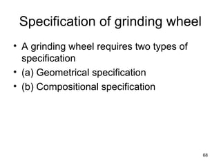 Specification of grinding wheel
• A grinding wheel requires two types of
specification
• (a) Geometrical specification
• (b) Compositional specification
68
 