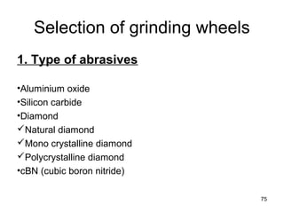 Selection of grinding wheels
1. Type of abrasives
•Aluminium oxide
•Silicon carbide
•Diamond
Natural diamond
Mono crystalline diamond
Polycrystalline diamond
•cBN (cubic boron nitride)
75
 