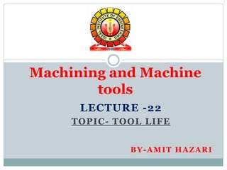 LECTURE -22
TOPIC- TOOL LIFE
BY-AMIT HAZARI
Machining and Machine
tools
 