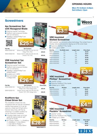 Opening Hours
Mon–Fri 8.30am–5.30pm
Sat 8.30am–12pm

7

Screwdrivers
6pc Screwdriver Set
with Hexagonal Blade

FROM

£3.42

■■ Featuring Lasertip® technology
■■ Kraftform multi-component handles
with non-roll feature
■■ Available in slotted/Phillips® and
slotted/Pozidriv®

only

EACH

£25

VDE Insulated
Slotted Screwdriver

.94

With Lasertip® and nicromat surface technology. The contact force is
thereby reduced and prevents slipping out of the screw head.

EACH

Part No.	Set Contains	
W90A-63500160	
Slotted: 3.5x75, 4x90, 5.5x100, 6.5x125;
	Philips® PH1, PH2	

Price Each
£25.84

■■ Ergonomic Kraftform® Plus handle
■■ Insulated up to 1,000V
Part No.	
Tip Width (mm)	Length (mm)	
W90A-62820025	2.5	
80	

Price Each
£3.42

W90A-62820030	3.0	

£3.67

100	

£4.38

125	

£4.90

150	

£6.57

W90A-62820080	8.0	

■■ Featuring Lasertip® technology
■■ Kraftform multi-component handles
with non-roll feature
■■ Available in slotted/Phillips® and
slotted/Pozidriv®
■■ Insulated up to 1,000V
■■ Each set includes
only
a voltage tester

£3.47

100	

W90A-62820065	6.5	

VDE Insulated 7pc
Screwdriver Set

100	

W90A-62820055	5.5	

£25.84

W90A-62820035	3.5	
W90A-62820040	4.0	

W90A-63500165	
Slotted: 3.5x75, 4x90, 5.5x100, 6.5x125;
	Pozidriv® PZ1, PZ2	

175	

£7.24

FROM

£3.91
EACH

VDE Insulated
Phillips® Screwdriver

£26.49
EACH

Part No.	Set Contains	
W90A-63500140	
Slotted: 3.5x75, 4x90, 5.5x100, 6.5x125;
	Philips® PH1, PH2; Voltage tester	
W90A-63500150	
Slotted: 3.5x75, 4x90, 5.5x100, 6.5x125;
	Pozidriv® PZ1, PZ2; Voltage tester	

Price Each
£26.49

■■ Lasertip® surface
■■ Ergonomic Kraftform® Plus handle
■■ Insulated up to 1,000V
Part No.	
PH Size	Length (mm)	
W90A-63320000	PH0	
80	

Price Each
£3.91

W90A-63320001	PH1	

80	

£4.65

W90A-63320002	PH2	

100	

£6.50

W90A-63320003	PH3	

£26.49

150	

£7.17

Kraftform 6pc
Chisel Driver Set

FROM

The chiseldriver remains the only
screwdriver that can truly be considered
usefully ‘dual purpose’ i.e. it can be
used as a chisel, and hit hard with a
hammer many times, with the tip
remaining in a suitable condition for
use as a precision screwdriver.
■■ A hexagon blade made out of high
quality bit material extends right
through the handle	
■■ Set contains: Slotted – 1 x 3.5x80mm,
1 x 4.5x90mm, 1 x 5.5x100mm,
1 x 7.0x125mm; Pozidriv® –
1 x PZ1x80mm, 1 x PZ2x100mm

£4.55
EACH

VDE Insulated
Pozidriv® Screwdriver
■■ Lasertip® surface
■■ Ergonomic Kraftform® Plus handle
■■ Insulated up to 1,000V

only

£28.85
EACH

W90A-63500110

Part No.	
PZ Size	Length (mm)	
W90A-63440001	PZ1	
80	

Price Each
£4.55

W90A-63440002	PZ2	

100	

£6.37

W90A-63440003	PZ3	

150	

£6.95

 