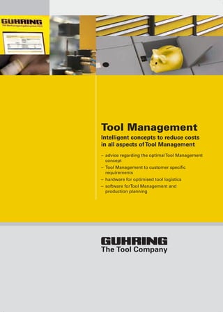 Tool Management
Intelligent concepts to reduce costs
in all aspects ofTool Management
– 	advice regarding the optimalTool Management
concept
– 	Tool Management to customer specific
requirements
– 	hardware for optimised tool logistics
– 	software forTool Management and
production planning
 