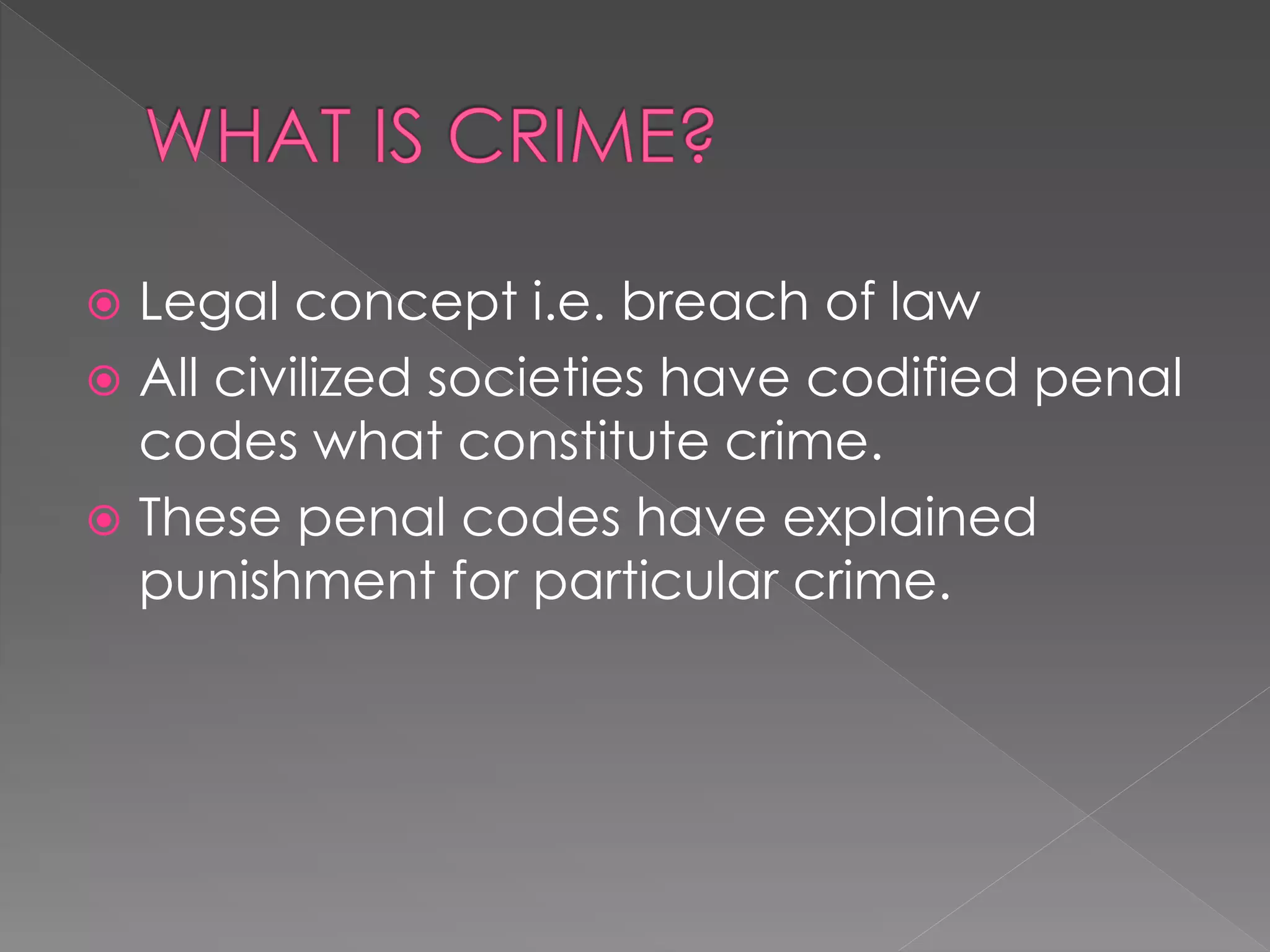  Legal concept i.e. breach of law
 All civilized societies have codified penal
codes what constitute crime.
 These penal codes have explained
punishment for particular crime.
 