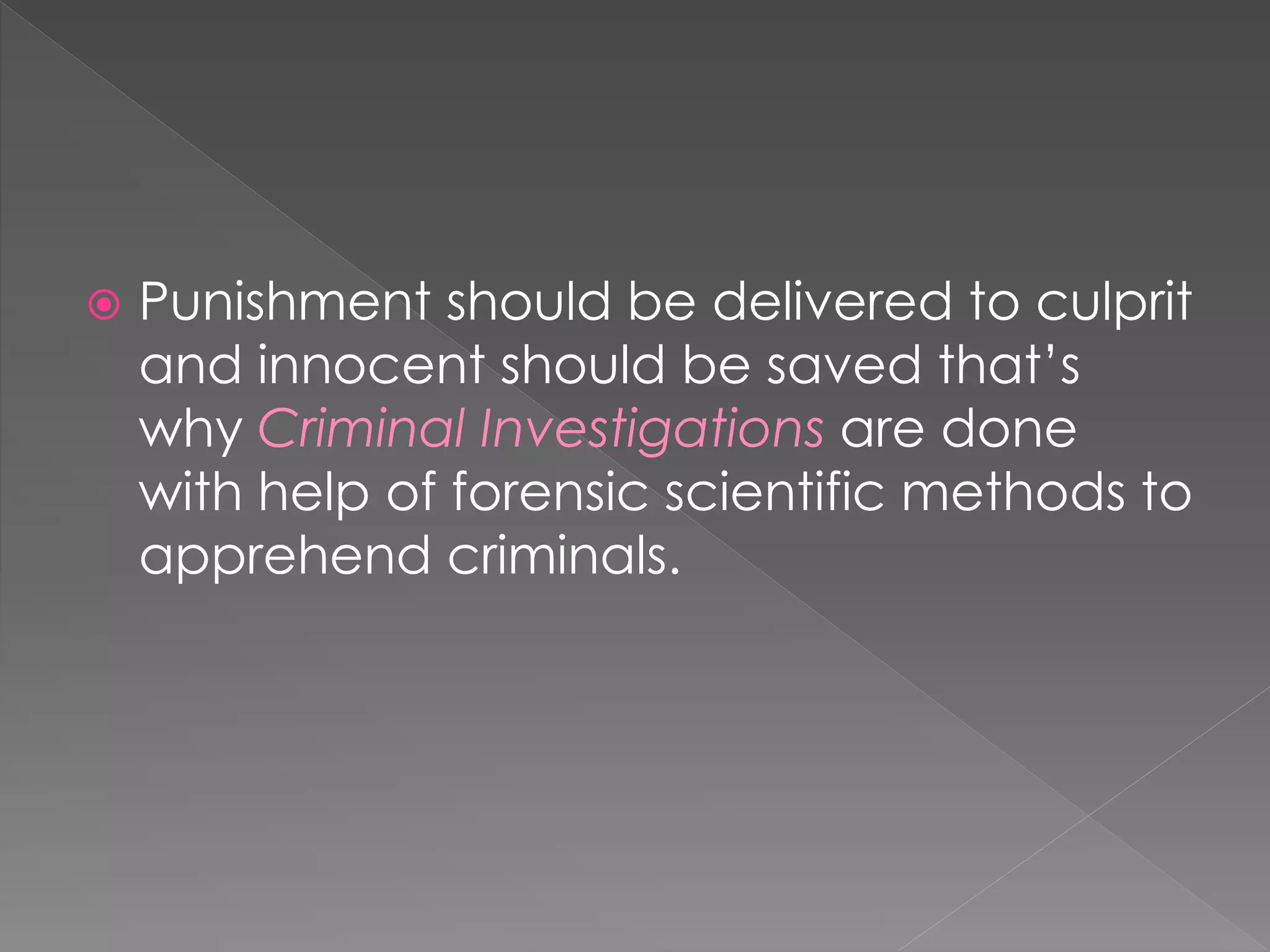  Punishment should be delivered to culprit
and innocent should be saved that’s
why Criminal Investigations are done
with help of forensic scientific methods to
apprehend criminals.
 
