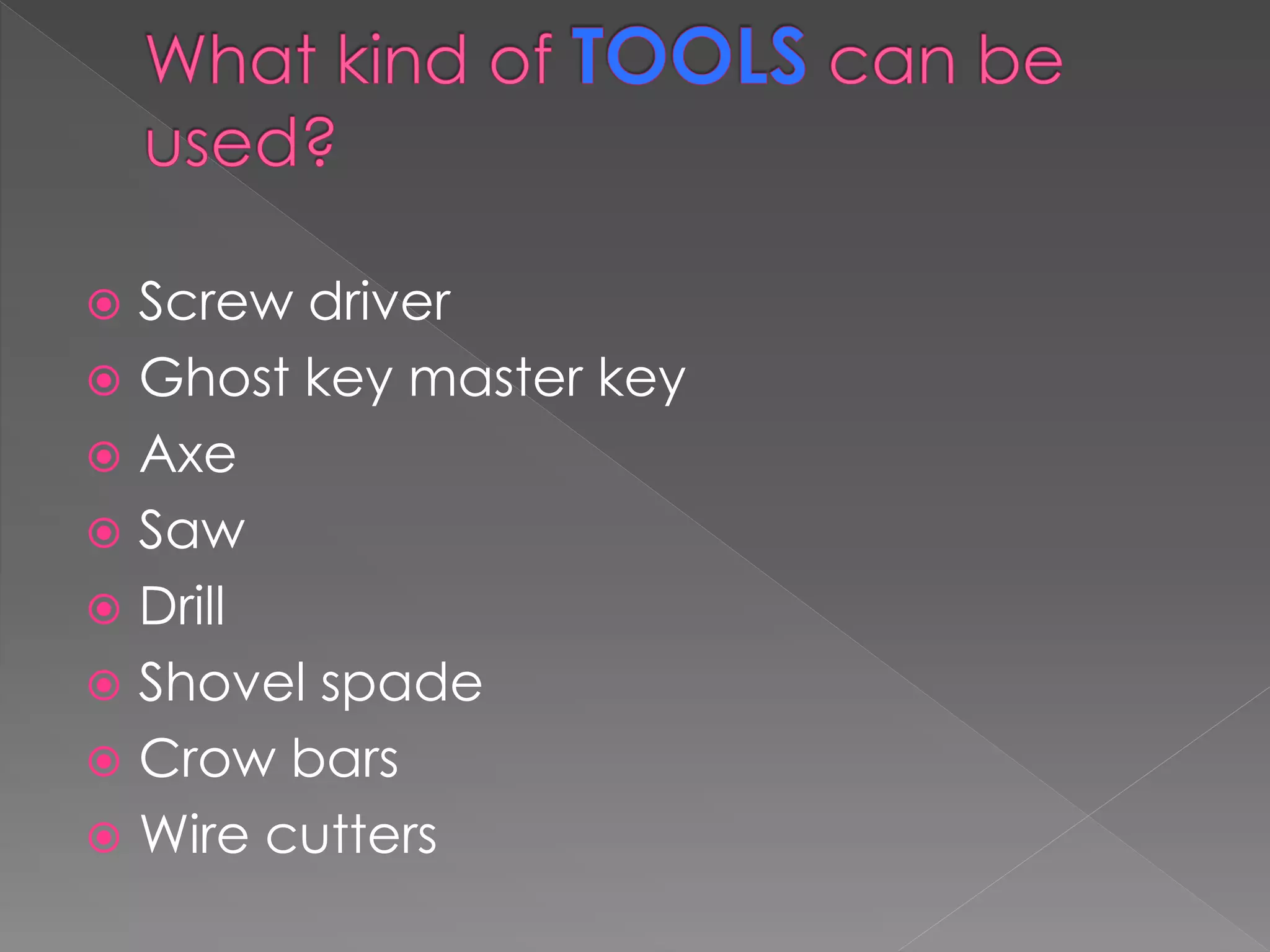  Screw driver
 Ghost key master key
 Axe
 Saw
 Drill
 Shovel spade
 Crow bars
 Wire cutters
 