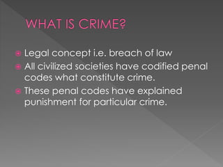  Legal concept i.e. breach of law
 All civilized societies have codified penal
codes what constitute crime.
 These penal codes have explained
punishment for particular crime.
 