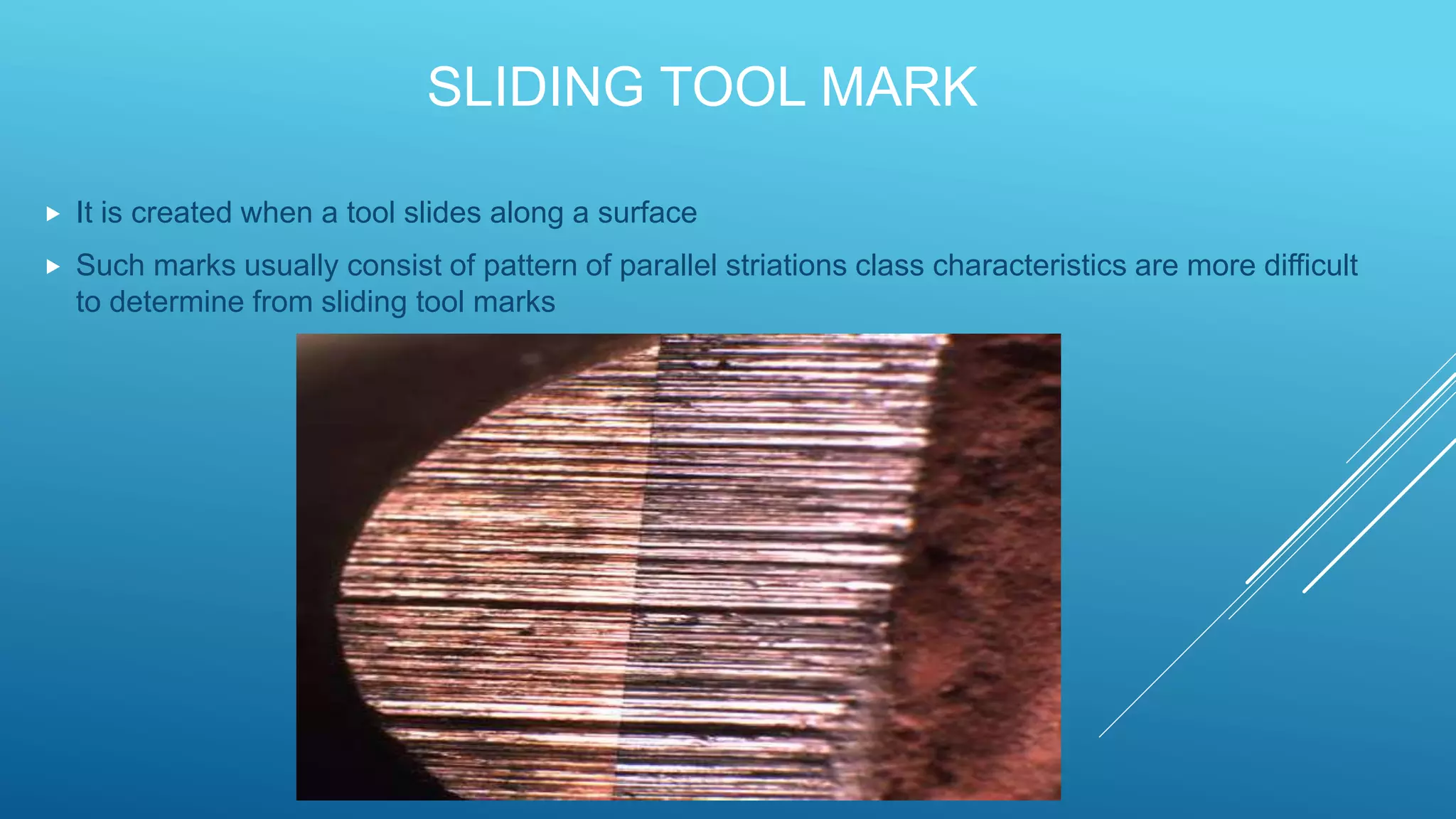 SLIDING TOOL MARK
 It is created when a tool slides along a surface
 Such marks usually consist of pattern of parallel striations class characteristics are more difficult
to determine from sliding tool marks
 
