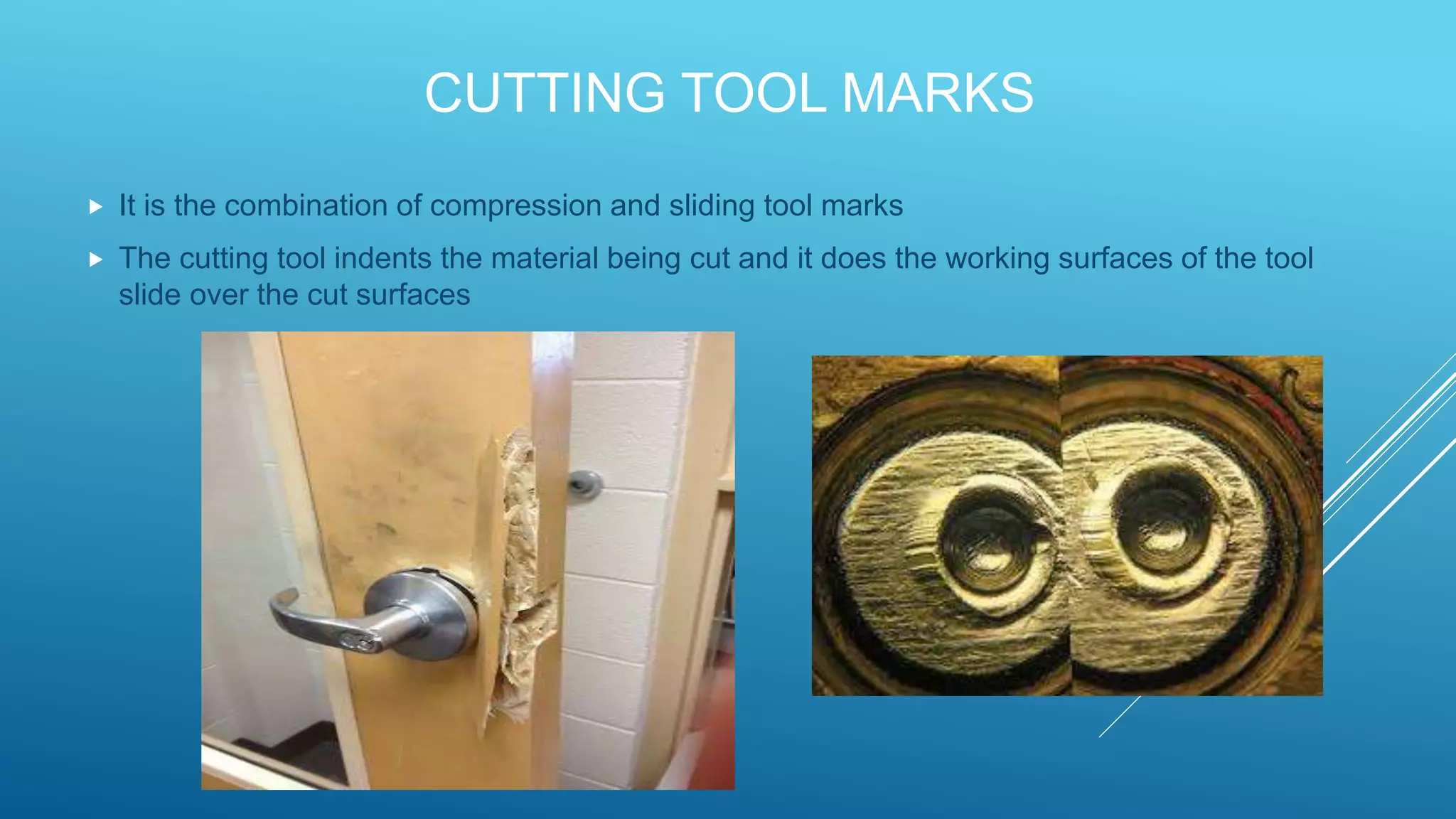 CUTTING TOOL MARKS
 It is the combination of compression and sliding tool marks
 The cutting tool indents the material being cut and it does the working surfaces of the tool
slide over the cut surfaces
 