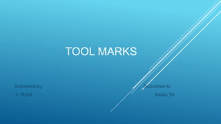 TOOL MARKS
Submitted by Submitted to
V. Rohit Ketan Sir
 