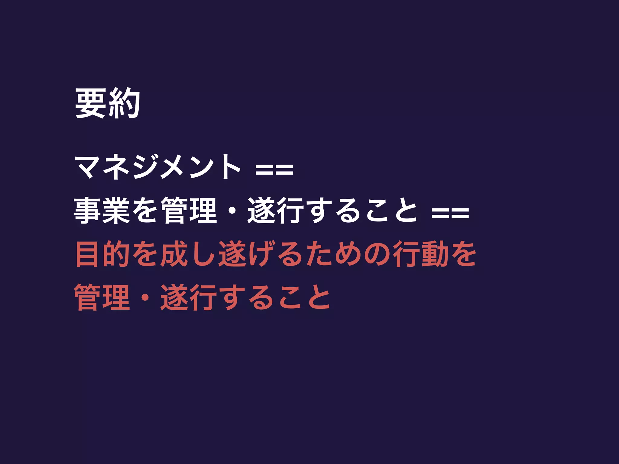 要約
マネジメント ==
事業を管理・遂行すること ==
目的を成し遂げるための行動を
管理・遂行すること
 