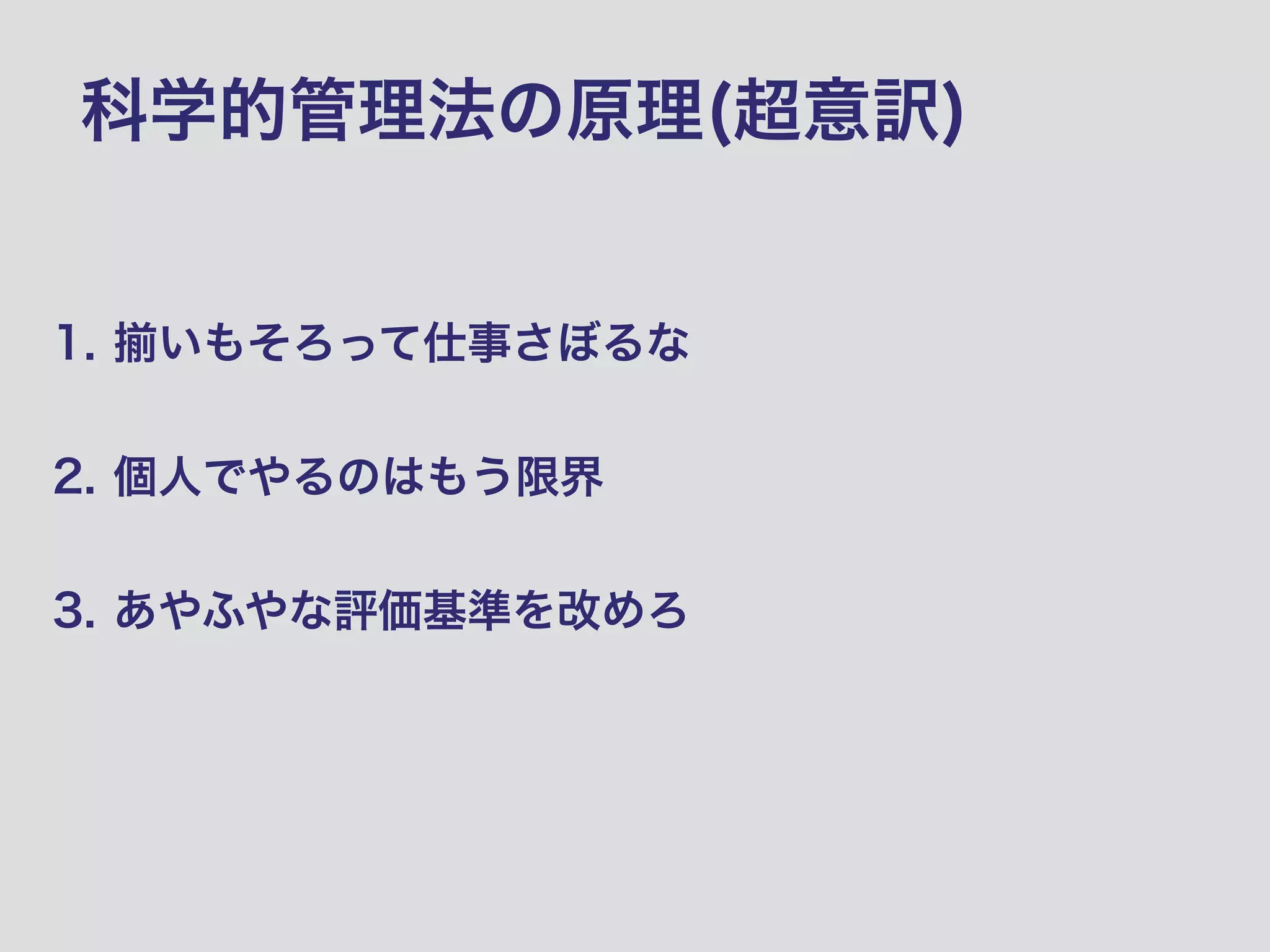 科学的管理法の原理(超意訳)
1. いもそろって仕事さぼるな 
2. 個人でやるのはもう限界 
3. あやふやな評価基準を改めろ
 