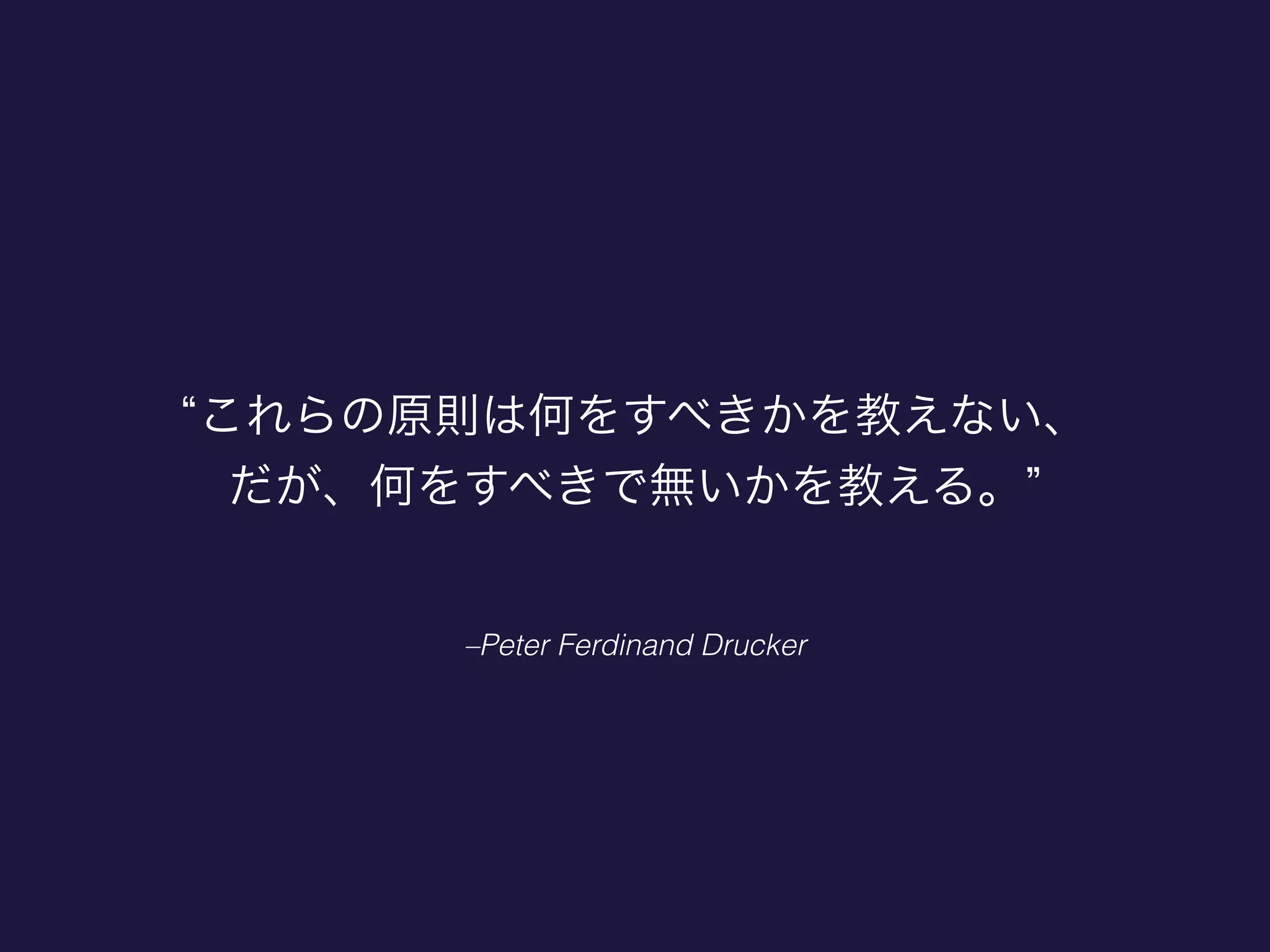 –Peter Ferdinand Drucker
これらの原則は何をすべきかを教えない、
だが、何をすべきで無いかを教える。
 