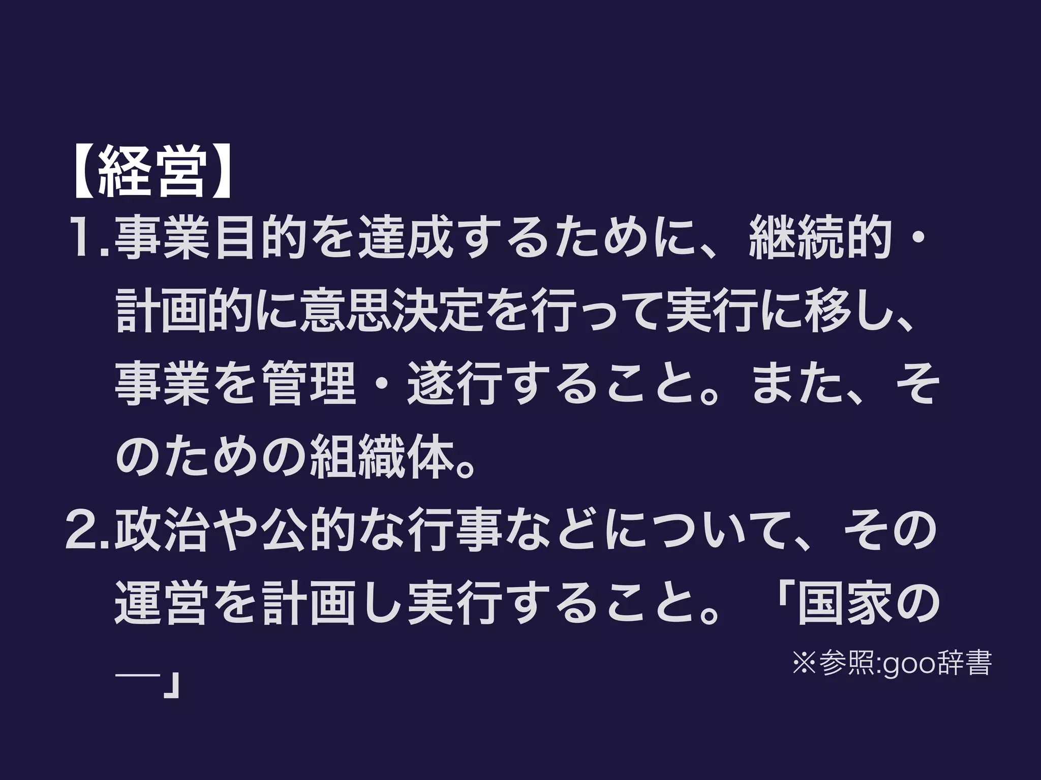 【経営】
1.事業目的を達成するために、継続的・
計画的に意思決定を行って実行に移し、
事業を管理・遂行すること。また、そ
のための組織体。
2.政治や公的な行事などについて、その
運営を計画し実行すること。「国家の
―」 ※参照:goo辞書
 