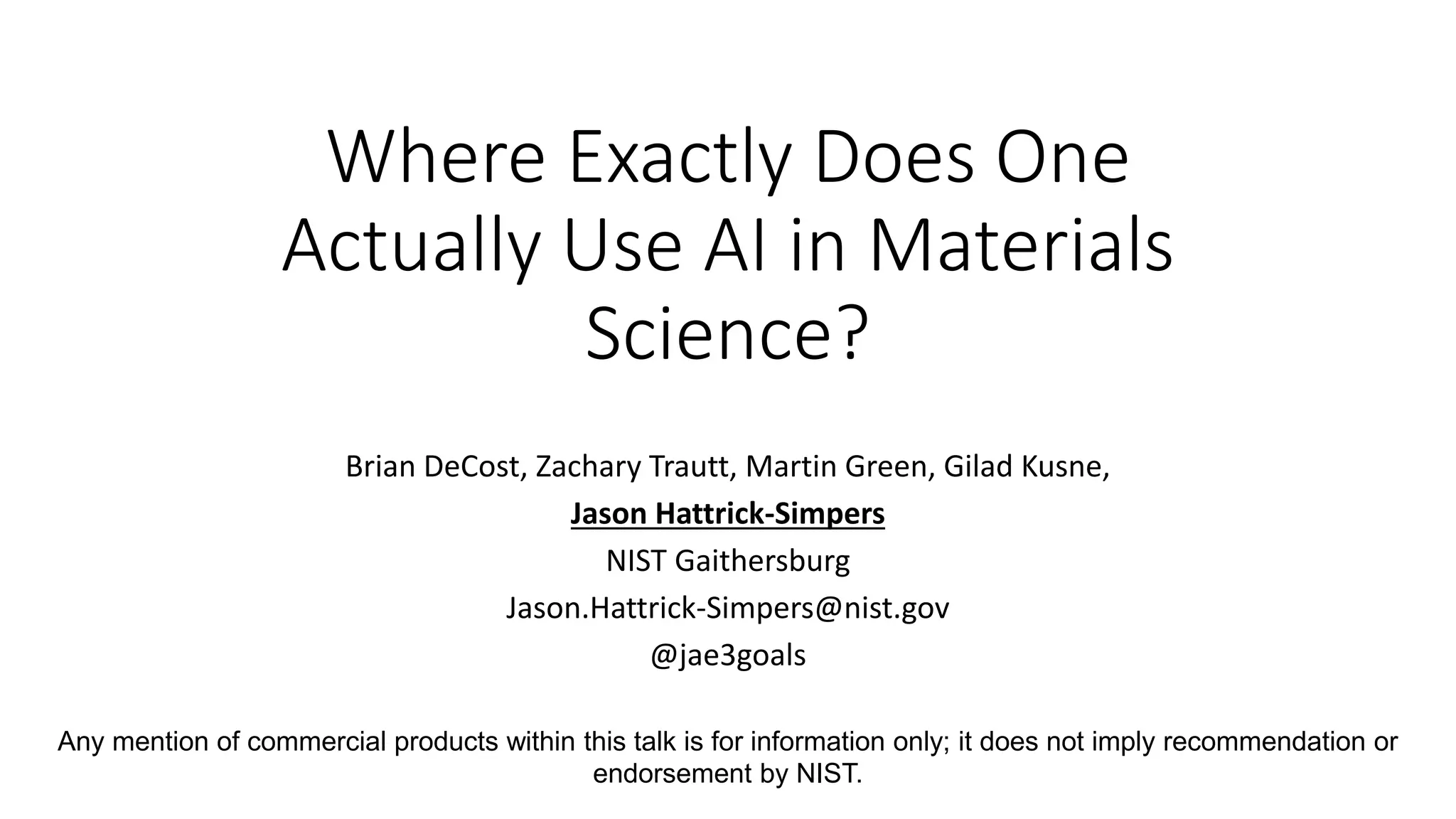 Where Exactly Does One
Actually Use AI in Materials
Science?
Brian DeCost, Zachary Trautt, Martin Green, Gilad Kusne,
Jason Hattrick-Simpers
NIST Gaithersburg
Jason.Hattrick-Simpers@nist.gov
@jae3goals
Any mention of commercial products within this talk is for information only; it does not imply recommendation or
endorsement by NIST.
 