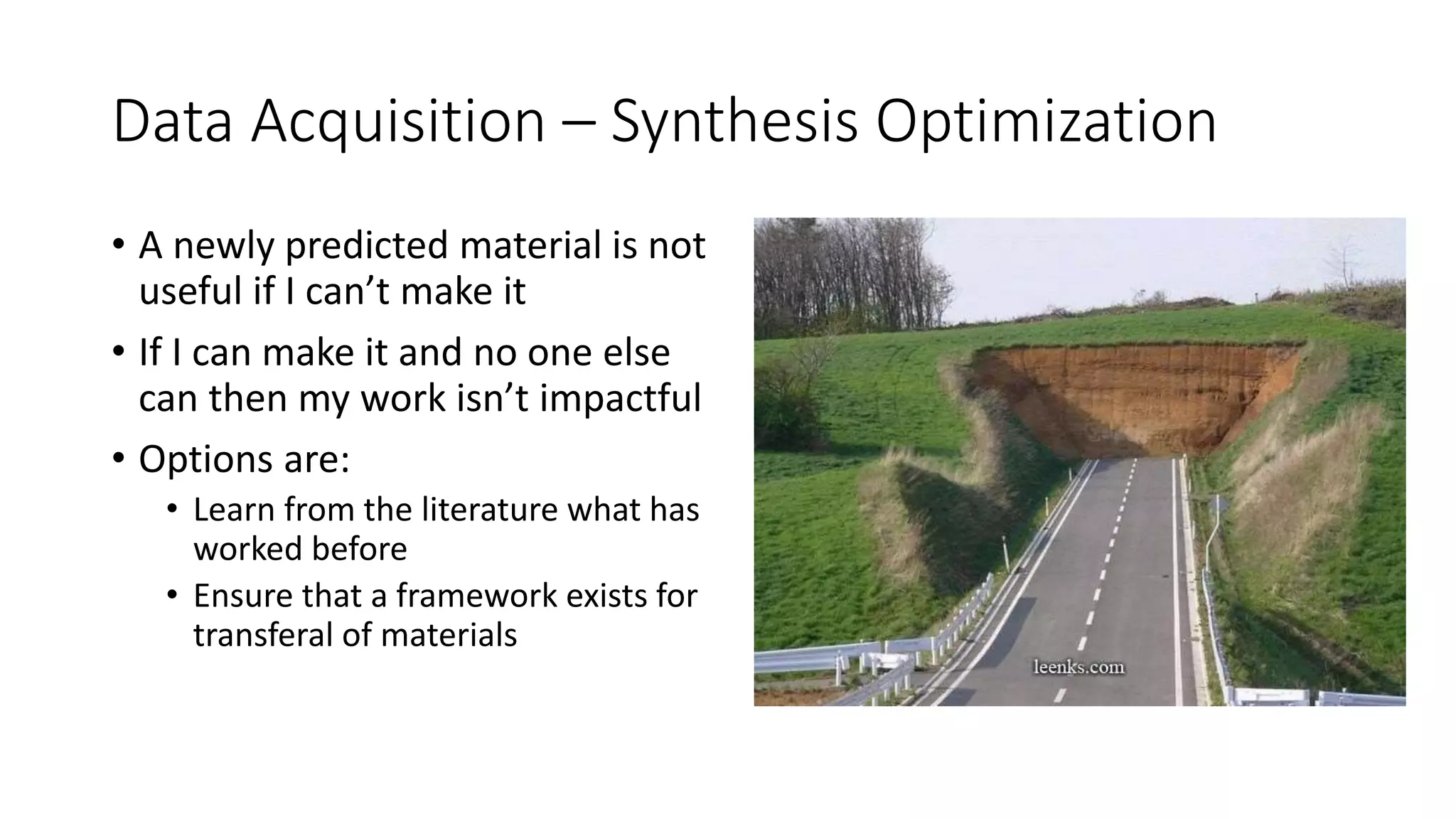 Data Acquisition – Synthesis Optimization
• A newly predicted material is not
useful if I can’t make it
• If I can make it and no one else
can then my work isn’t impactful
• Options are:
• Learn from the literature what has
worked before
• Ensure that a framework exists for
transferal of materials
 