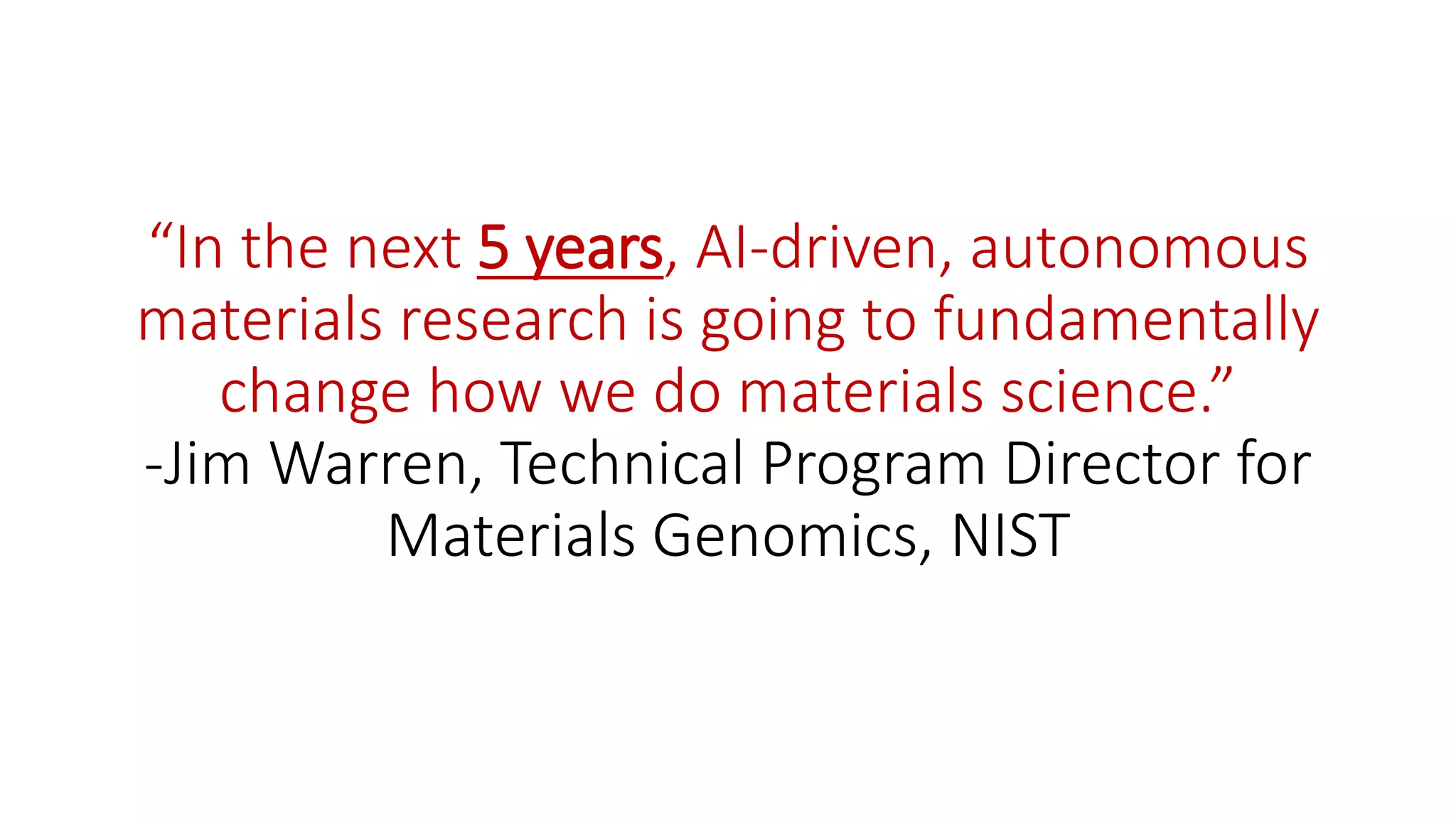 “In the next 5 years, AI-driven, autonomous
materials research is going to fundamentally
change how we do materials science.”
-Jim Warren, Technical Program Director for
Materials Genomics, NIST
 