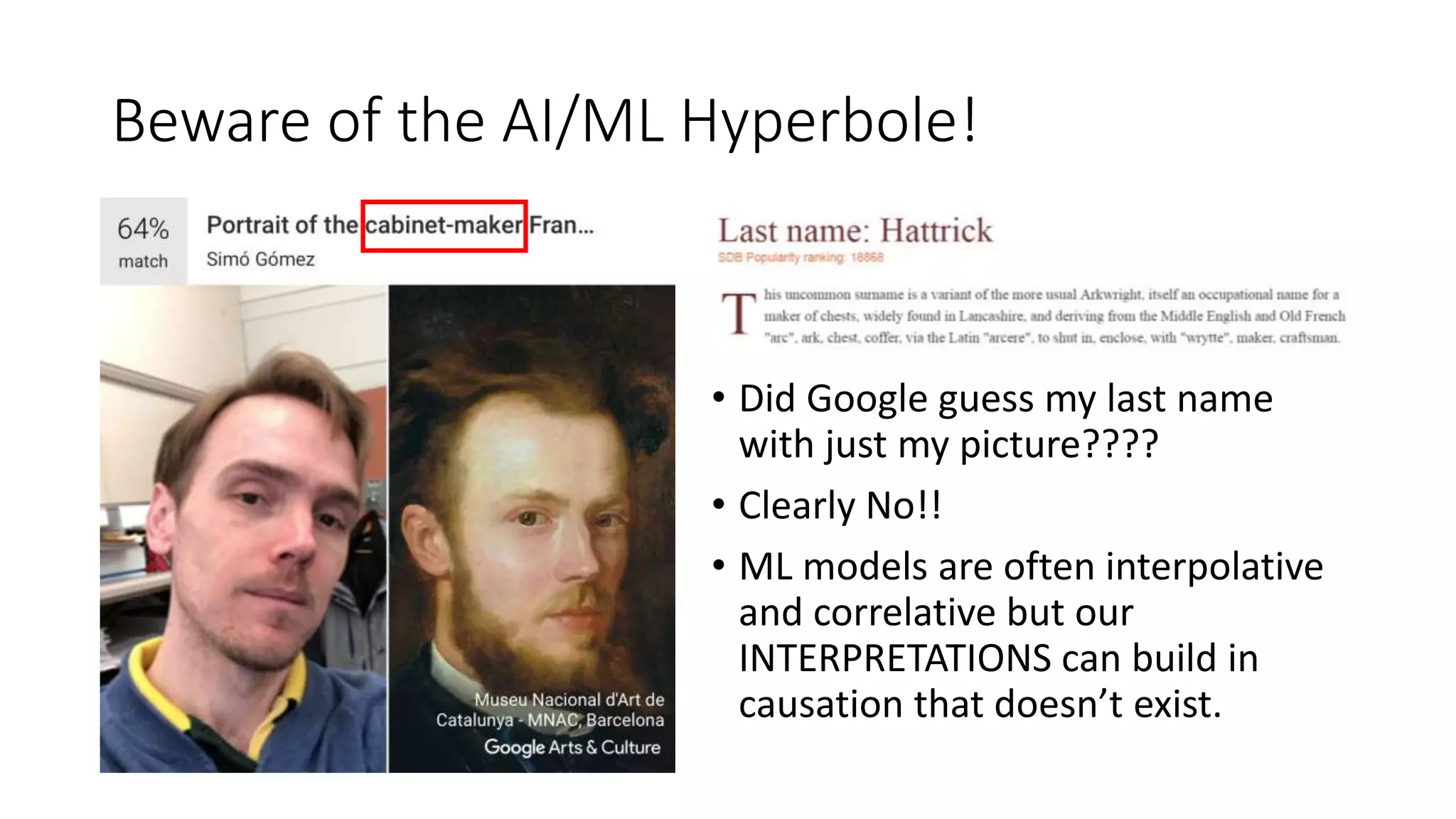 Beware of the AI/ML Hyperbole!
• Did Google guess my last name
with just my picture????
• Clearly No!!
• ML models are often interpolative
and correlative but our
INTERPRETATIONS can build in
causation that doesn’t exist.
 