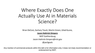 Where Exactly Does One
Actually Use AI in Materials
Science?
Brian DeCost, Zachary Trautt, Martin Green, Gilad Kusne,
Jason Hattrick-Simpers
NIST Gaithersburg
Jason.Hattrick-Simpers@nist.gov
@jae3goals
Any mention of commercial products within this talk is for information only; it does not imply recommendation or
endorsement by NIST.
 