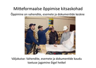 Mi>eformaalse	
  õppimise	
  kitsaskohad	
  
Õppimine	
  on	
  vahendite,	
  esemete	
  ja	
  dokumen8de	
  keskne	
  
Väljakutse:	
  Vahendite,	
  esemete	
  ja	
  dokumen8de	
  kaudu	
  
toetuse	
  jagamine	
  õigel	
  hetkel	
  
 