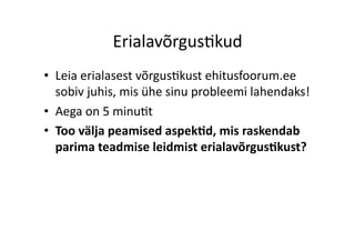 Erialavõrgus8kud	
  
•  Leia	
  erialasest	
  võrgus8kust	
  ehitusfoorum.ee	
  
sobiv	
  juhis,	
  mis	
  ühe	
  sinu	
  probleemi	
  lahendaks!	
  
•  Aega	
  on	
  5	
  minu8t	
  
•  Too	
  välja	
  peamised	
  aspek0d,	
  mis	
  raskendab	
  
parima	
  teadmise	
  leidmist	
  erialavõrgus0kust?	
  
 