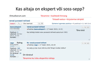 Ehitusfoorum.com	
  
Tsitaadi	
  vastus	
  =	
  kirjutamise	
  skrip8d	
  
Täna	
  teist	
  
On	
  tänatud	
  
Ra8ng	
  
Tänamine	
  =	
  kvaliteedi	
  hinnang	
  
Tänamine	
  kui	
  isiku	
  eksper8isi	
  näitaja	
  
Kas	
  aitaja	
  on	
  ekspert	
  või	
  soss-­‐sepp?	
  
 