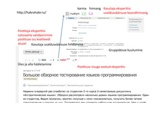 h>p://habrahabr.ru/	
  
Kasutaja	
  usaldusväärsuse	
  hindamine	
  
hinnang	
  
Üles	
  ja	
  alla	
  hääletamine	
  
Gruppidesse	
  kuulumine	
  
karma	
  
Pos8tuse	
  sisuga	
  seotud	
  eksper8is	
  
Pos8taja	
  eksper8isi	
  
sotsiaalne	
  valideerimine	
  
pos8tuse	
  siu	
  kvaliteedi	
  
alusel	
  
Kasutaja	
  eksper8isi	
  
usaldusväärsuse	
  koondhinnang	
  
 