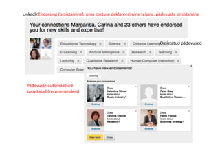 LinkedIn	
  
Omistatud	
  pädevused	
  
Pädevuste	
  automaatsed	
  
soovitajad	
  (recommenders)	
  
Endorsing	
  (omistamine):	
  oma	
  toetuse	
  deklareerimine	
  teisele,	
  pädevuste	
  omistamine	
  	
  
 