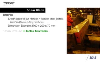 Shear Blade
DESCRIPTION
Shear blade to cut Hardox / Weldox steel plates.
Used in different cutting machines.
Dimension Example 3700 x 200 x 70 mm
1.2767 HT 50 HRC ➠ Toolox 44 NITRIDED
 