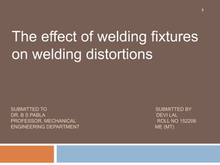 The effect of welding fixtures
on welding distortions
1
SUBMITTED TO SUBMITTED BY
DR. B S PABLA DEVI LAL
PROFESSOR, MECHANICAL ROLL NO 152208
ENGINEERING DEPARTMENT ME (MT)
 