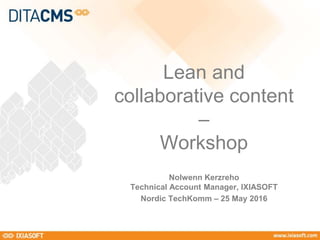 Nolwenn Kerzreho
Technical Account Manager, IXIASOFT
Nordic TechKomm – 25 May 2016
Lean and
collaborative content
–
Workshop
 